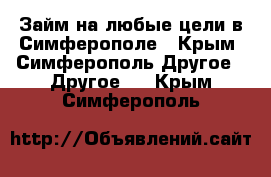 Займ на любые цели в Симферополе - Крым, Симферополь Другое » Другое   . Крым,Симферополь